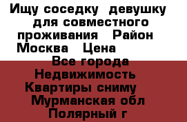 Ищу соседку (девушку) для совместного проживания › Район ­ Москва › Цена ­ 7 500 - Все города Недвижимость » Квартиры сниму   . Мурманская обл.,Полярный г.